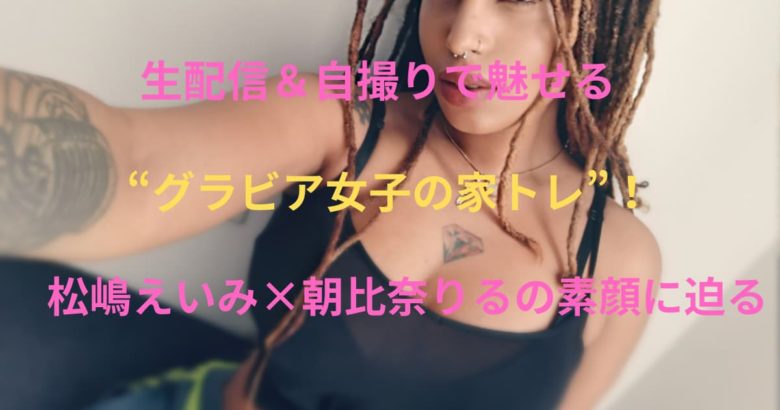 生配信＆自撮りで魅せる“グラビア女子の家トレ”！松嶋えいみ×朝比奈りるの素顔に迫る